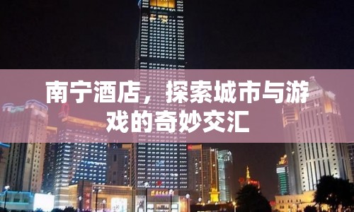 南寧酒店，城市與游戲的奇妙交匯之地