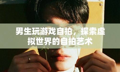 男生游戲自拍，探索虛擬世界的自拍藝術(shù)