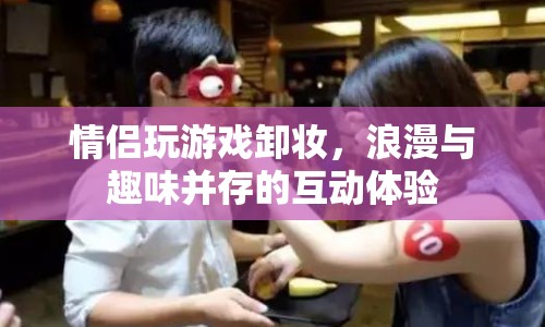 情侶卸妝游戲，浪漫與趣味并存的互動(dòng)體驗(yàn)