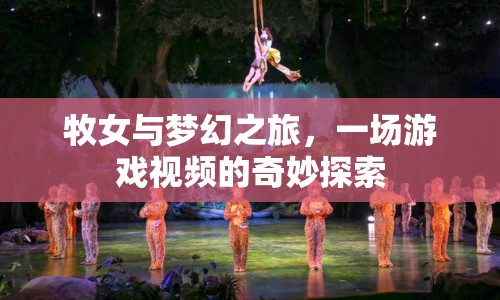 牧女與夢幻之旅，游戲視頻的奇妙探索之旅