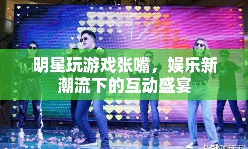 明星游戲互動(dòng)盛宴，娛樂新潮流下的張嘴挑戰(zhàn)