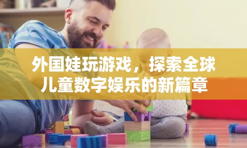 外國娃玩游戲，探索全球兒童數(shù)字娛樂新篇章