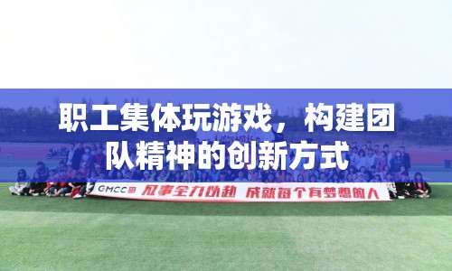 職工集體玩游戲，創(chuàng)新團(tuán)隊(duì)建設(shè)新方式