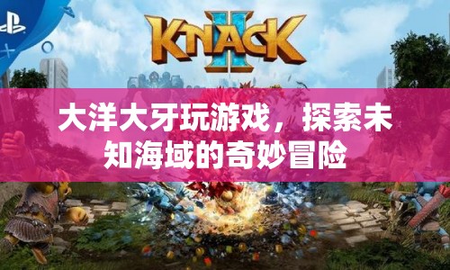 探索未知海域，大洋大牙的游戲奇妙冒險(xiǎn)