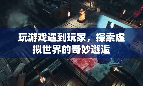 虛擬世界中的奇妙邂逅，探索游戲中的玩家相遇