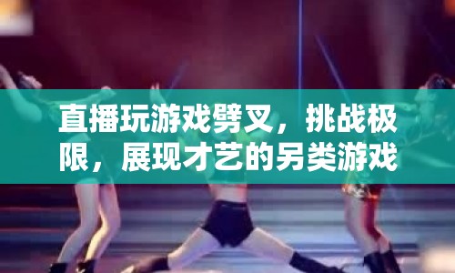 游戲界的極限挑戰(zhàn)，直播劈叉與才藝展現(xiàn)的另類盛宴