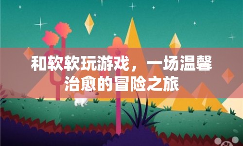 一場(chǎng)溫馨治愈的冒險(xiǎn)之旅，與軟軟共游