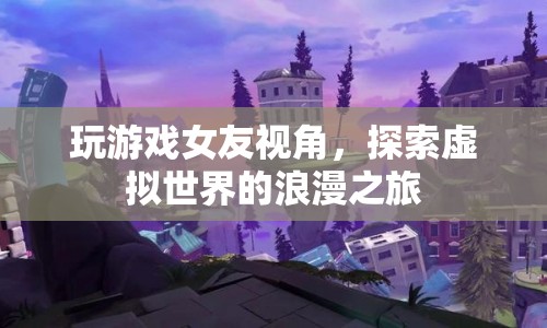 女友視角下的浪漫虛擬之旅，探索游戲世界的甜蜜冒險