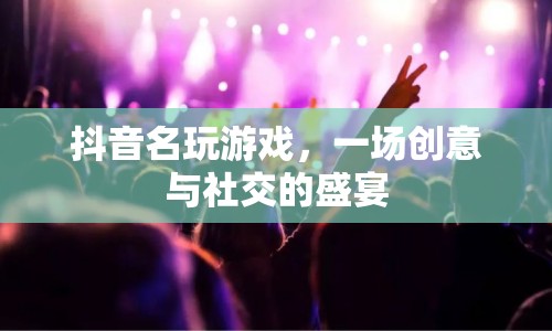 抖音名玩游戲，一場創(chuàng)意與社交的盛宴