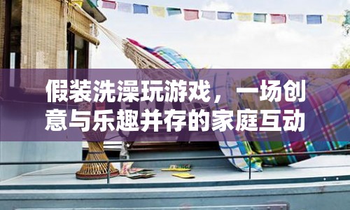 假裝洗澡，家庭創(chuàng)意互動(dòng)新體驗(yàn)