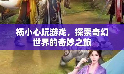 楊小心的奇幻世界之旅，探索游戲世界的奇妙冒險(xiǎn)