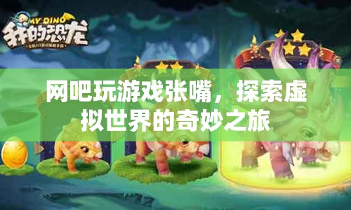 探索虛擬世界的奇妙之旅，網(wǎng)吧張嘴暢玩游戲