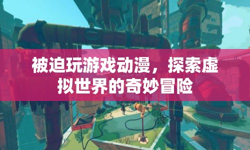 探索虛擬世界的奇妙冒險，被迫玩游戲動漫的新體驗