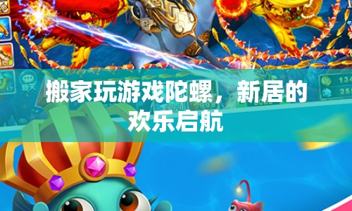新居歡樂啟航，搬家玩游戲陀螺