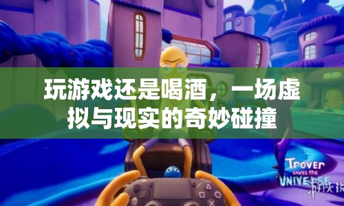 虛擬與現(xiàn)實的碰撞，游戲與酒，哪個更有趣？