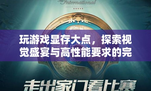 大顯存游戲探索，視覺盛宴與高性能要求的完美融合