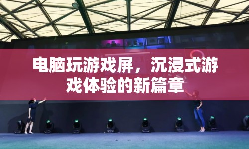 沉浸式游戲體驗的新篇章，電腦玩游戲屏引領(lǐng)潮流