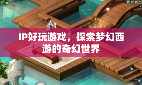 探索夢幻西游，IP好玩游戲的奇幻世界