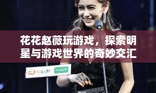 趙薇跨界玩游戲，探索明星與游戲世界的奇妙交匯