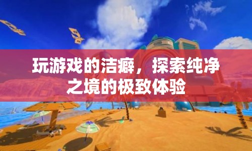 探索純凈之境的極致體驗，游戲潔癖的奇妙旅程