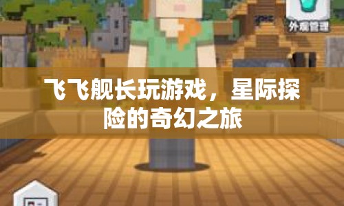 星際探險(xiǎn)的奇幻之旅，飛飛艦長(zhǎng)帶你暢游游戲世界
