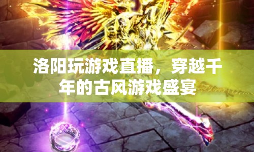 穿越千年的古風(fēng)游戲盛宴，洛陽玩游戲直播