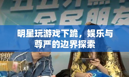 明星玩游戲下跪，娛樂與尊嚴(yán)的邊界何在？