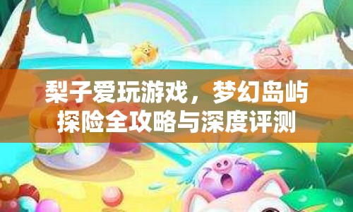 夢幻島嶼探險全攻略與深度評測，梨子帶你玩轉(zhuǎn)游戲世界