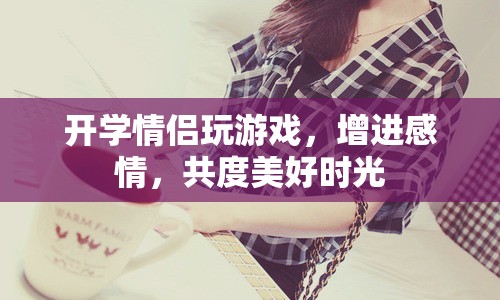 開學(xué)情侶共玩游戲，增進(jìn)感情共度美好時(shí)光