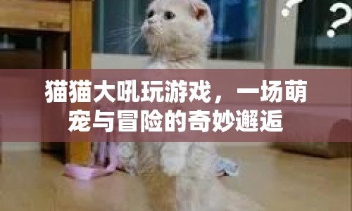 萌寵冒險(xiǎn)記，貓貓吼聲中的奇妙游戲邂逅