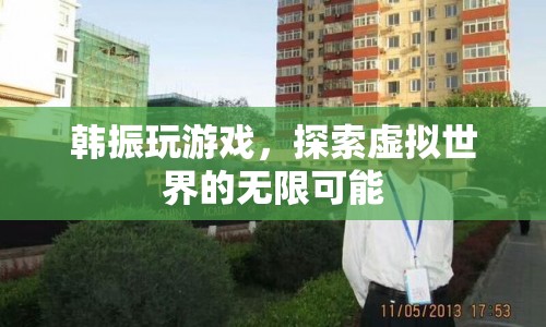 韓振，探索虛擬世界的無(wú)限可能