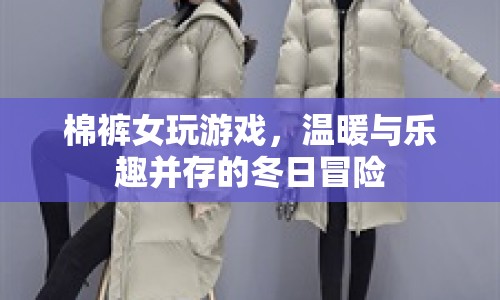 棉褲女冬日冒險，溫暖與樂趣并存的冒險之旅