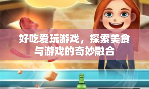 好吃愛(ài)玩游戲，探索美食與游戲的奇妙融合之旅