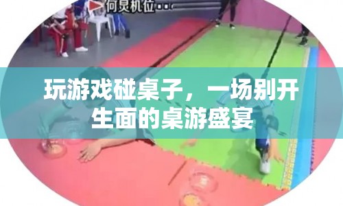 一場別開生面的桌游盛宴，玩游戲碰桌子
