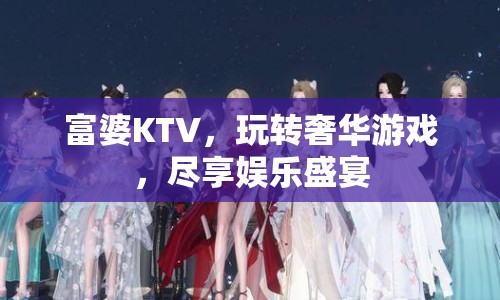 富婆KTV，玩轉(zhuǎn)奢華游戲，盡享娛樂盛宴