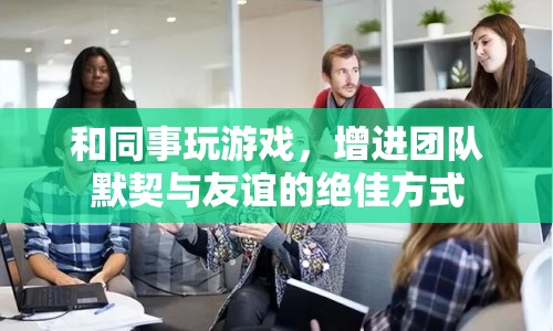 與同事玩游戲，打造默契團(tuán)隊(duì)，增進(jìn)深厚友誼