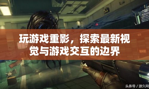 探索游戲視覺新邊界，重影技術(shù)革新游戲交互體驗