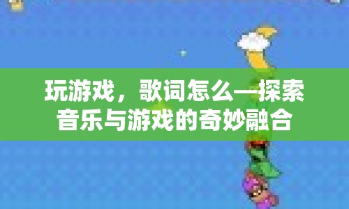 探索音樂與游戲的奇妙融合，玩游戲，歌詞怎么？
