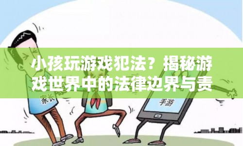 揭秘游戲世界中的法律邊界與責任，小孩玩游戲是否犯法？