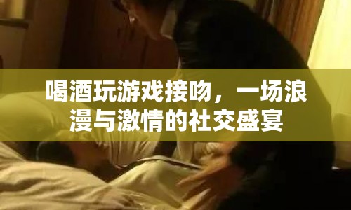 浪漫與激情的社交盛宴，喝酒玩游戲接吻