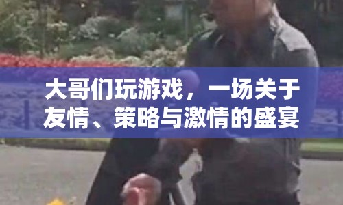 一場(chǎng)關(guān)于友情、策略與激情的盛宴，大哥們的游戲之旅