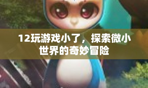 探索微小世界的奇妙冒險(xiǎn)，12玩游戲小了的冒險(xiǎn)之旅