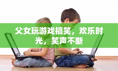 父女歡樂玩游戲，笑聲不斷