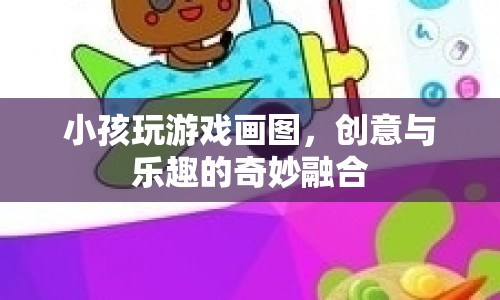 小孩玩游戲畫圖，創(chuàng)意與樂趣的奇妙融合