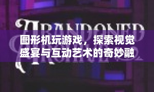 探索圖形機游戲，視覺盛宴與互動藝術(shù)的奇妙融合