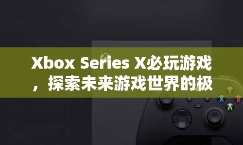 探索未來游戲世界的極致體驗(yàn)，Xbox Series X必玩游戲